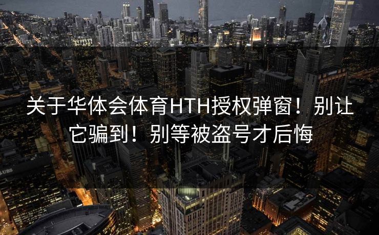 关于华体会体育HTH授权弹窗！别让它骗到！别等被盗号才后悔