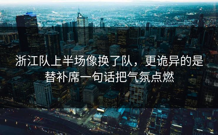 浙江队上半场像换了队，更诡异的是替补席一句话把气氛点燃