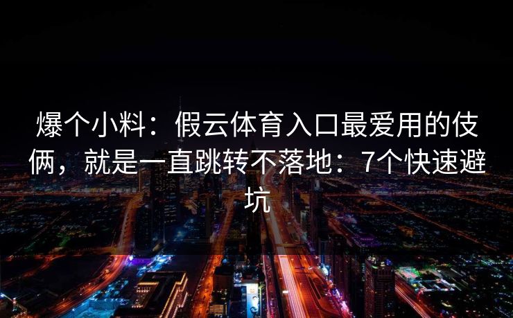 爆个小料：假云体育入口最爱用的伎俩，就是一直跳转不落地：7个快速避坑