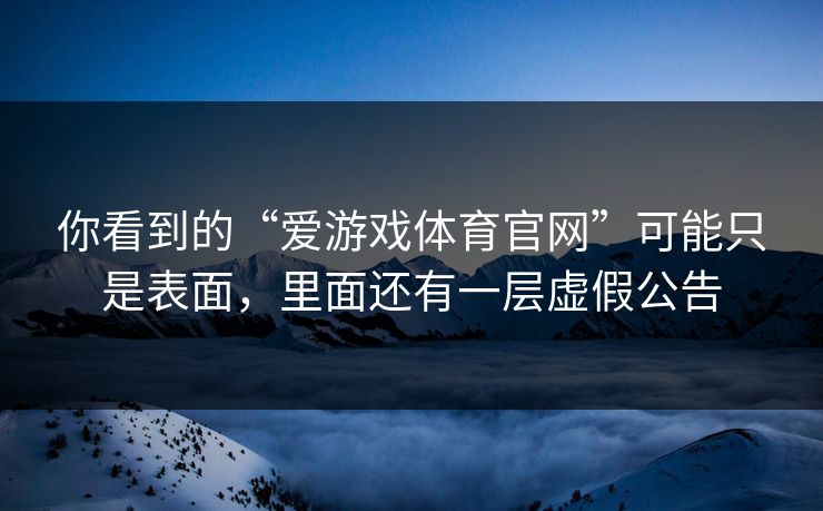你看到的“爱游戏体育官网”可能只是表面，里面还有一层虚假公告