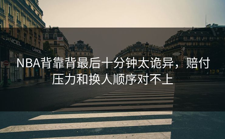 NBA背靠背最后十分钟太诡异，赔付压力和换人顺序对不上