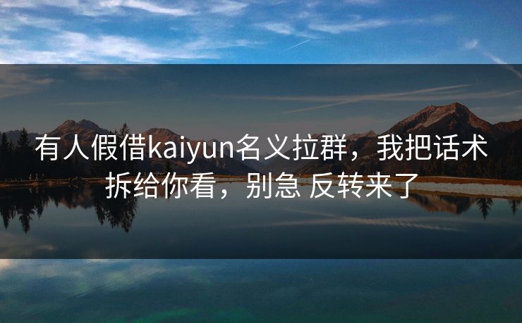 有人假借kaiyun名义拉群，我把话术拆给你看，别急 反转来了