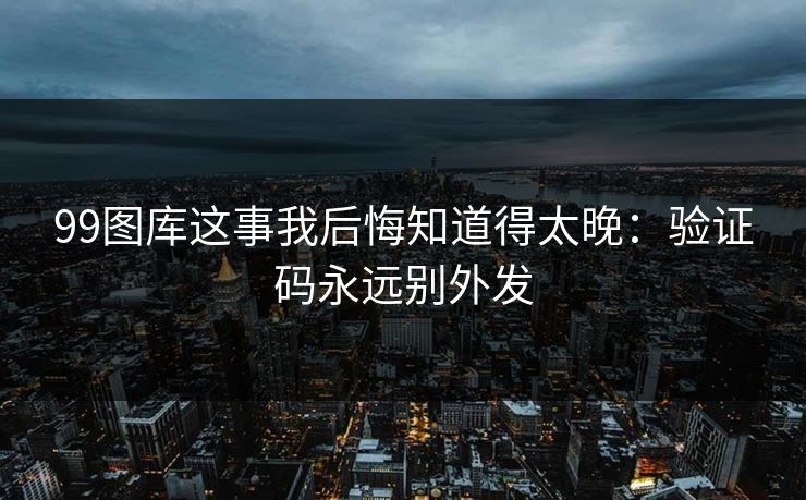 99图库这事我后悔知道得太晚：验证码永远别外发