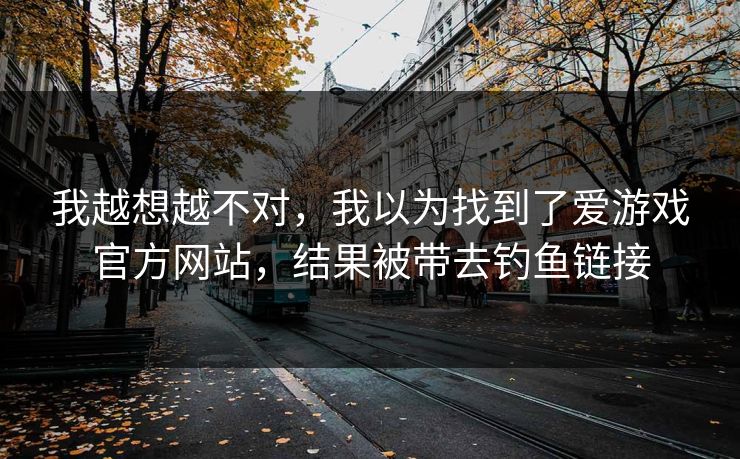 我越想越不对，我以为找到了爱游戏官方网站，结果被带去钓鱼链接