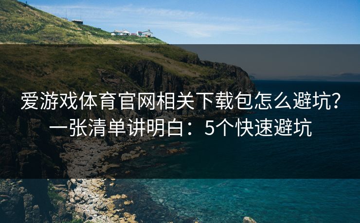 爱游戏体育官网相关下载包怎么避坑?一张清单讲明白:5个快速避坑 爱游戏体育官网相关下载包怎么避坑?一张清单讲明白:5个快速避坑